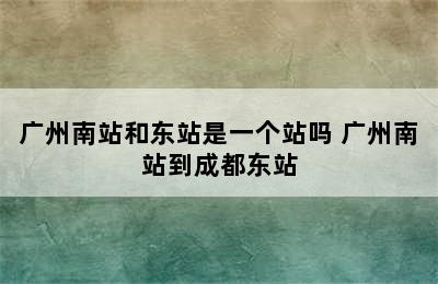 广州南站和东站是一个站吗 广州南站到成都东站